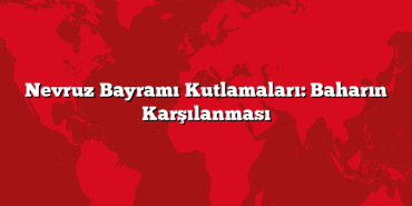 Nevruz Bayramı Kutlamaları: Baharın Karşılanması