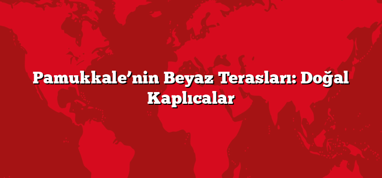 Pamukkale’nin Beyaz Terasları: Doğal Kaplıcalar