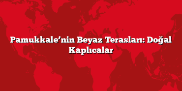 Pamukkale’nin Beyaz Terasları: Doğal Kaplıcalar