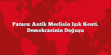 Patara: Antik Meclisin Işık Kenti. Demokrasinin Doğuşu