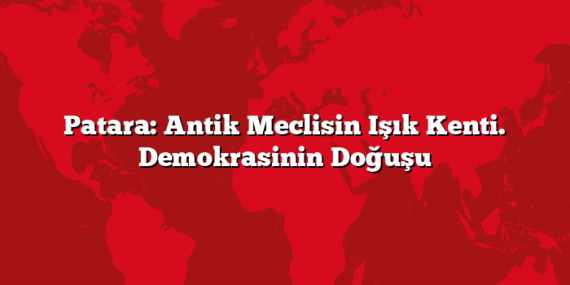 Patara: Antik Meclisin Işık Kenti. Demokrasinin Doğuşu