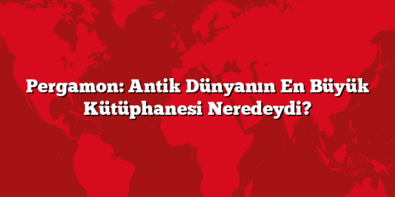 Pergamon: Antik Dünyanın En Büyük Kütüphanesi Neredeydi?