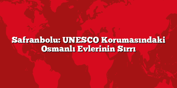 Safranbolu: UNESCO Korumasındaki Osmanlı Evlerinin Sırrı