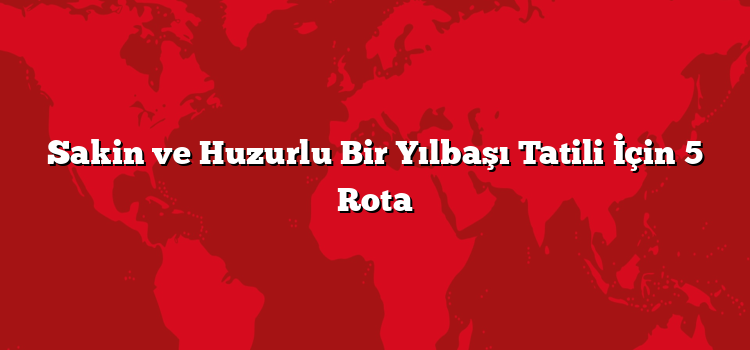 Sakin ve Huzurlu Bir Yılbaşı Tatili İçin 5 Rota