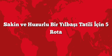 Sakin ve Huzurlu Bir Yılbaşı Tatili İçin 5 Rota