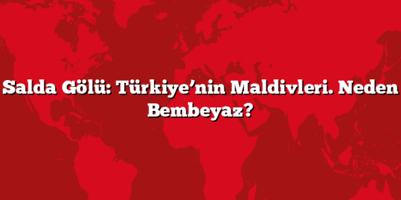 Salda Gölü: Türkiye’nin Maldivleri. Neden Bembeyaz?