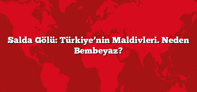 Salda Gölü: Türkiye’nin Maldivleri. Neden Bembeyaz?