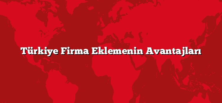 Türkiye Firma Eklemenin Avantajları