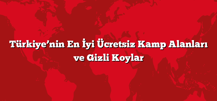 Türkiye’nin En İyi Ücretsiz Kamp Alanları ve Gizli Koylar
