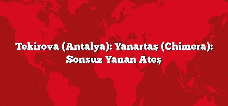 Tekirova (Antalya): Yanartaş (Chimera): Sonsuz Yanan Ateş
