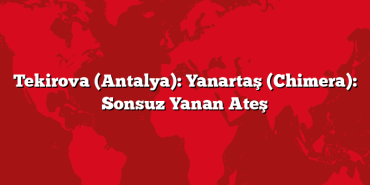 Tekirova (Antalya): Yanartaş (Chimera): Sonsuz Yanan Ateş