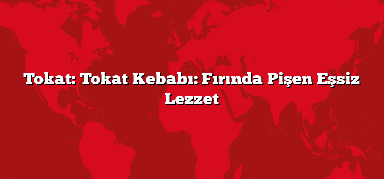 Tokat: Tokat Kebabı: Fırında Pişen Eşsiz Lezzet