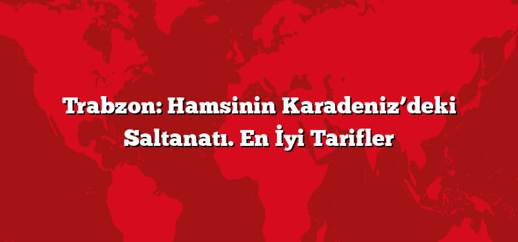 Trabzon: Hamsinin Karadeniz’deki Saltanatı. En İyi Tarifler