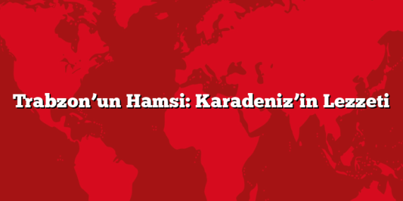 Trabzon’un Hamsi: Karadeniz’in Lezzeti