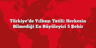 Türkiye’de Yılbaşı Tatili: Herkesin Bilmediği En Büyüleyici 5 Şehir