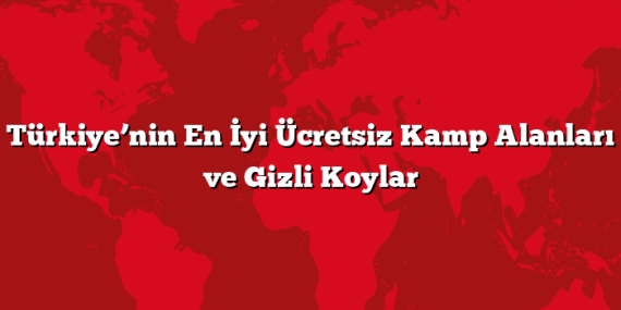 Türkiye’nin En İyi Ücretsiz Kamp Alanları ve Gizli Koylar