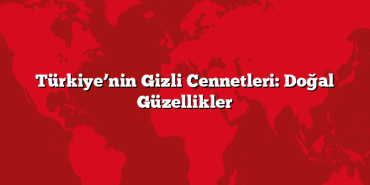 Türkiye’nin Gizli Cennetleri: Doğal Güzellikler