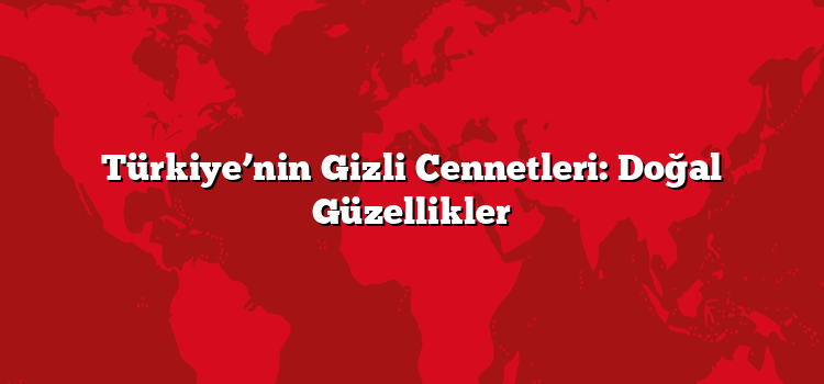 Türkiye’nin Gizli Cennetleri: Doğal Güzellikler