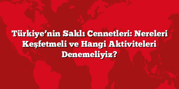 Türkiye’nin Saklı Cennetleri: Nereleri Keşfetmeli ve Hangi Aktiviteleri Denemeliyiz?