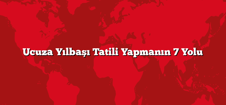 Ucuza Yılbaşı Tatili Yapmanın 7 Yolu