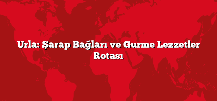 Urla: Şarap Bağları ve Gurme Lezzetler Rotası