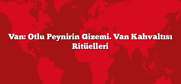 Van: Otlu Peynirin Gizemi. Van Kahvaltısı Ritüelleri