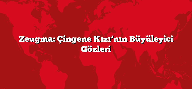 Zeugma: Çingene Kızı’nın Büyüleyici Gözleri