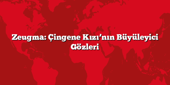 Zeugma: Çingene Kızı’nın Büyüleyici Gözleri