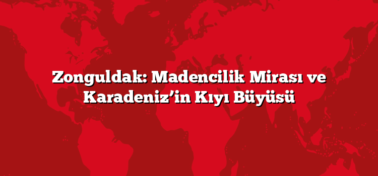 Zonguldak: Madencilik Mirası ve Karadeniz’in Kıyı Büyüsü