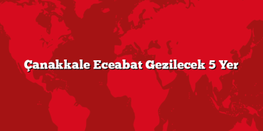 Çanakkale Eceabat Gezilecek 5 Yer