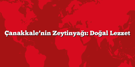 Çanakkale’nin Zeytinyağı: Doğal Lezzet