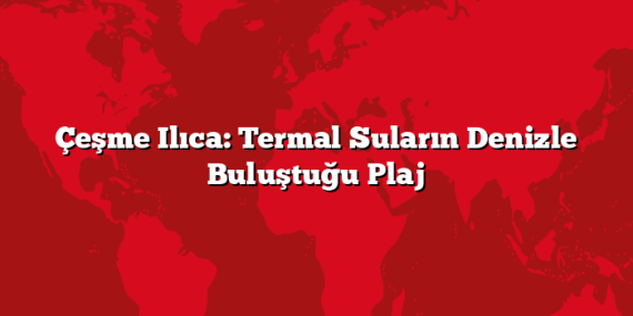 Çeşme Ilıca: Termal Suların Denizle Buluştuğu Plaj