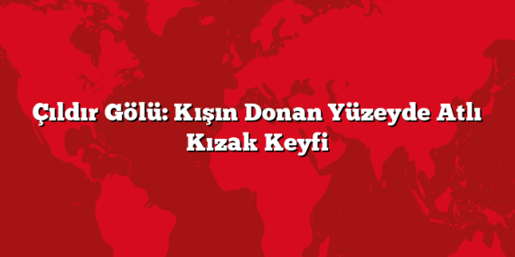 Çıldır Gölü: Kışın Donan Yüzeyde Atlı Kızak Keyfi
