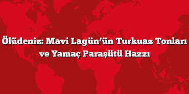 Ölüdeniz: Mavi Lagün’ün Turkuaz Tonları ve Yamaç Paraşütü Hazzı