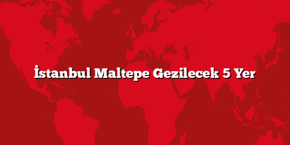 İstanbul Maltepe Gezilecek 5 Yer