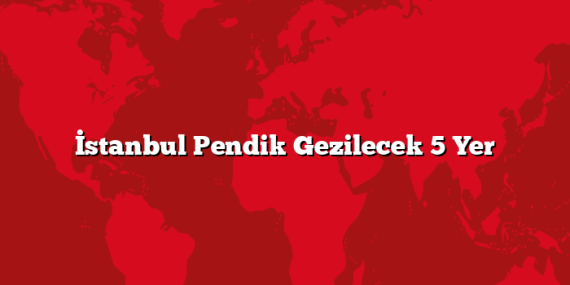 İstanbul Pendik Gezilecek 5 Yer