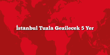 İstanbul Tuzla Gezilecek 5 Yer