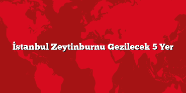 İstanbul Zeytinburnu Gezilecek 5 Yer