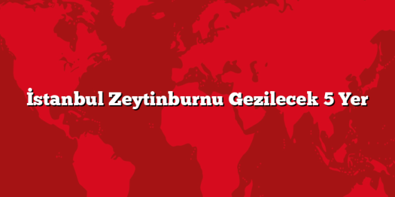 İstanbul Zeytinburnu Gezilecek 5 Yer