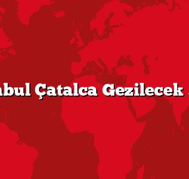 İstanbul Çatalca Gezilecek 5 Yer