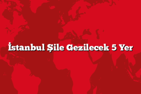 İstanbul Şile Gezilecek 5 Yer