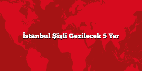 İstanbul Şişli Gezilecek 5 Yer