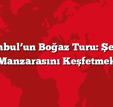 İstanbul’un Boğaz Turu: Şehrin Manzarasını Keşfetmek