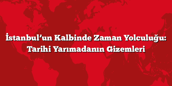 İstanbul’un Kalbinde Zaman Yolculuğu: Tarihi Yarımadanın Gizemleri