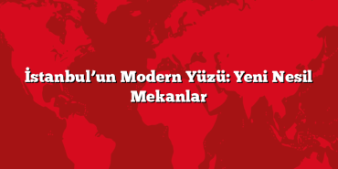 İstanbul’un Modern Yüzü: Yeni Nesil Mekanlar