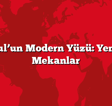 İstanbul’un Modern Yüzü: Yeni Nesil Mekanlar