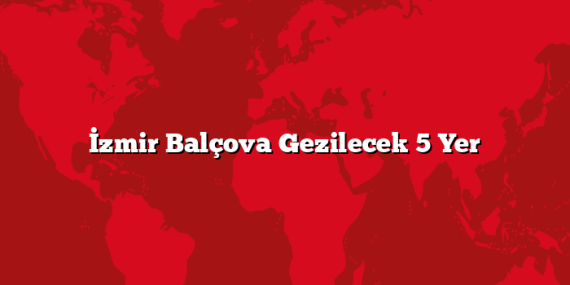 İzmir Balçova Gezilecek 5 Yer