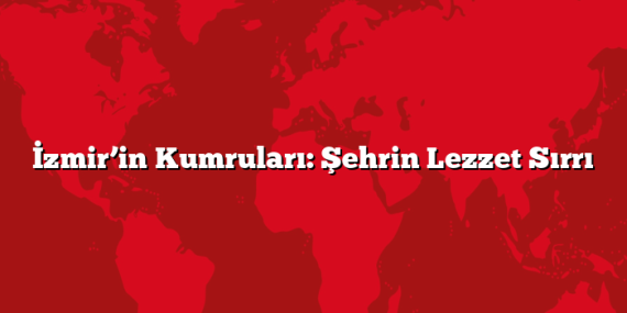 İzmir’in Kumruları: Şehrin Lezzet Sırrı