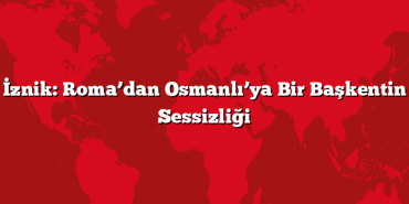 İznik: Roma’dan Osmanlı’ya Bir Başkentin Sessizliği