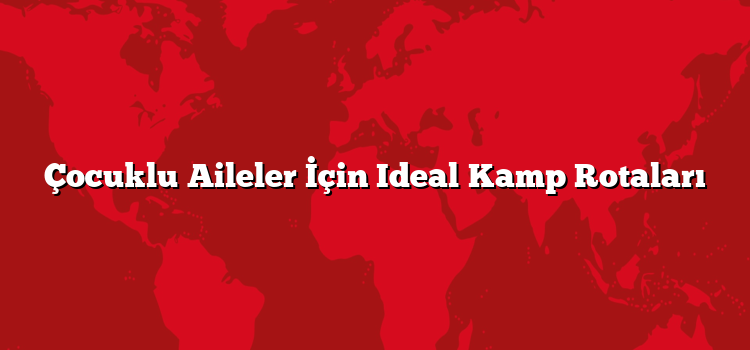 Çocuklu Aileler İçin Ideal Kamp Rotaları